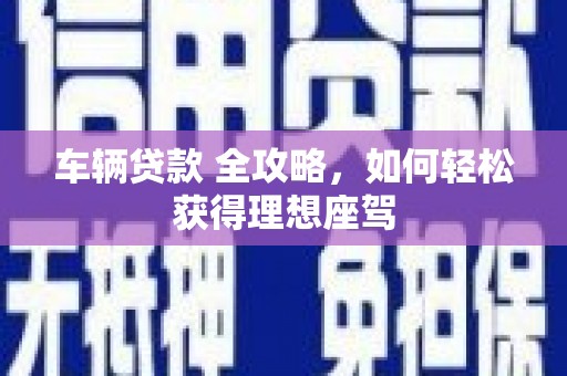 横县车辆贷款 全攻略，如何轻松获得理想座驾