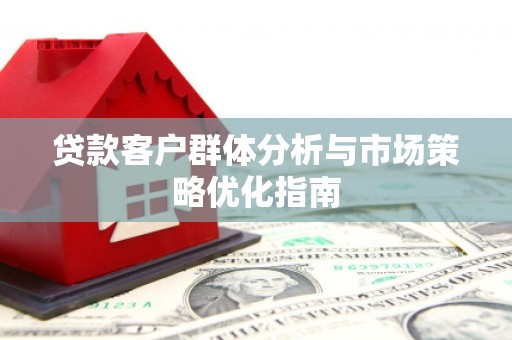 横县贷款客户群体分析与市场策略优化指南