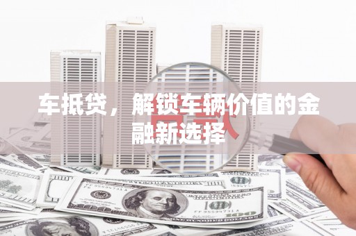 横县车抵贷，解锁车辆价值的金融新选择