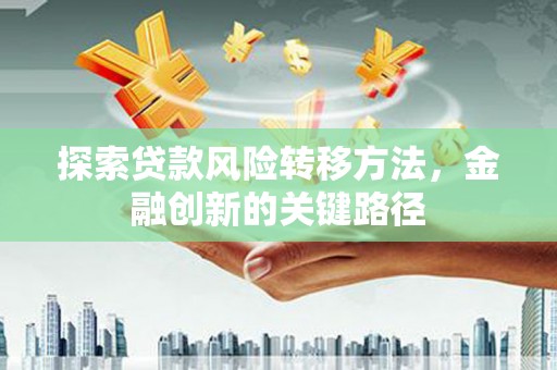 横县探索贷款风险转移方法，金融创新的关键路径