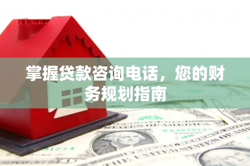 横县掌握贷款咨询电话，您的财务规划指南