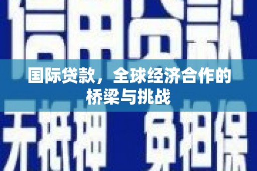 横县国际贷款，全球经济合作的桥梁与挑战