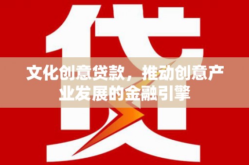 横县文化创意贷款，推动创意产业发展的金融引擎