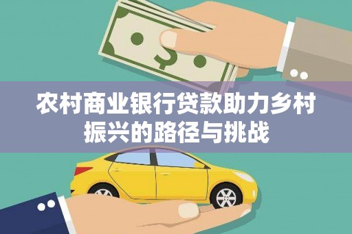 横县农村商业银行贷款助力乡村振兴的路径与挑战