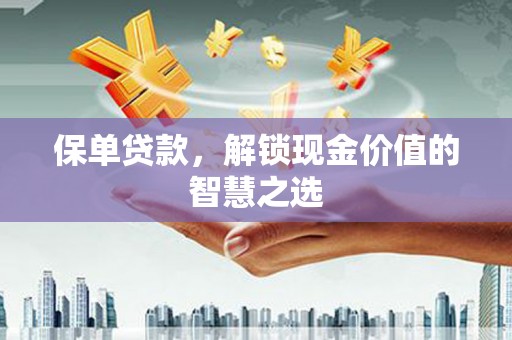 横县保单贷款，解锁现金价值的智慧之选