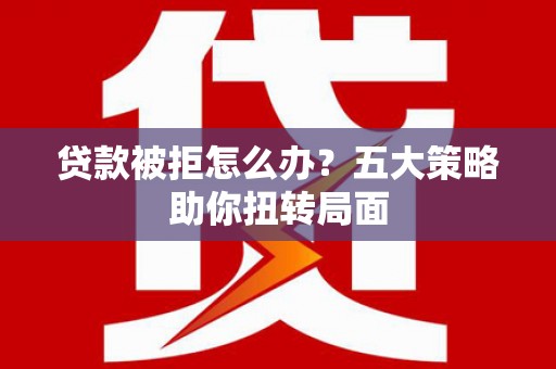 横县贷款被拒怎么办？五大策略助你扭转局面