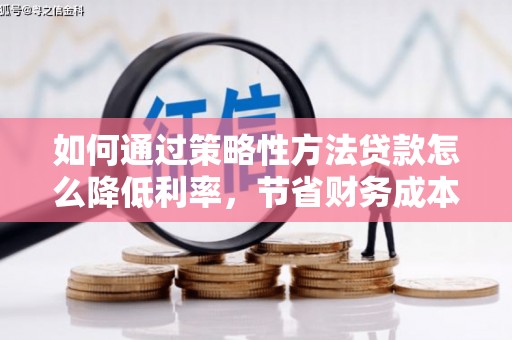 横县如何通过策略性方法贷款怎么降低利率，节省财务成本