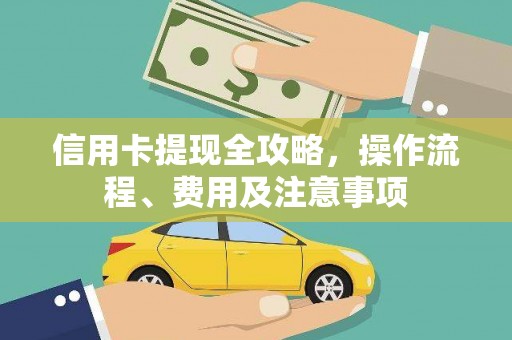 横县信用卡提现全攻略，操作流程、费用及注意事项