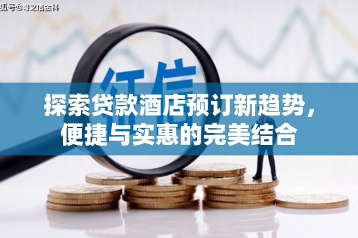 横县探索贷款酒店预订新趋势，便捷与实惠的完美结合