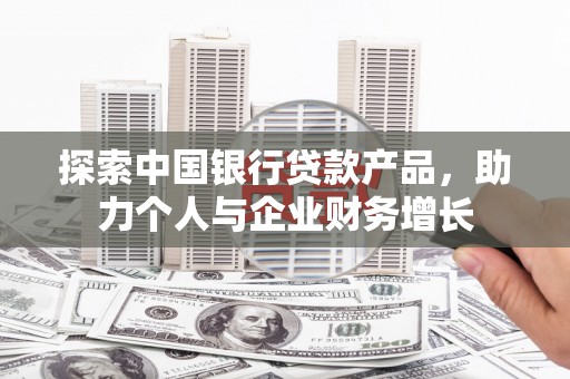 横县探索中国银行贷款产品，助力个人与企业财务增长