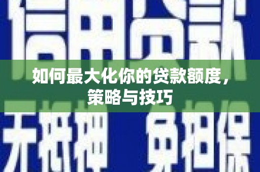 横县如何最大化你的贷款额度，策略与技巧