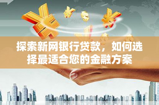 横县探索新网银行贷款，如何选择最适合您的金融方案