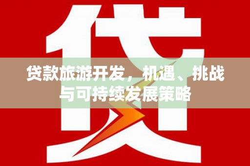 横县贷款旅游开发，机遇、挑战与可持续发展策略