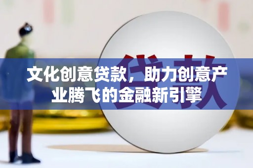 横县文化创意贷款，助力创意产业腾飞的金融新引擎