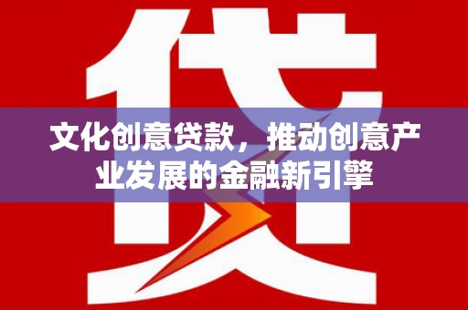 横县文化创意贷款，推动创意产业发展的金融新引擎