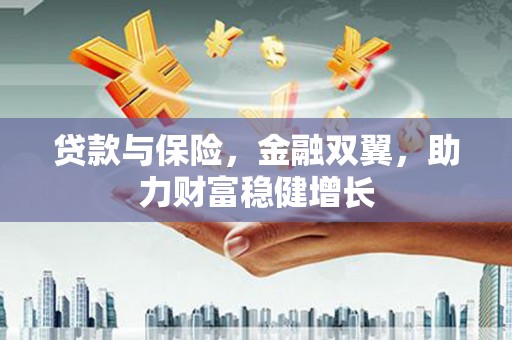 横县贷款与保险，金融双翼，助力财富稳健增长