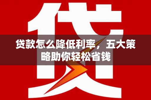 横县贷款怎么降低利率，五大策略助你轻松省钱