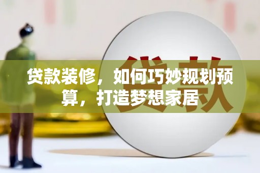 横县贷款装修，如何巧妙规划预算，打造梦想家居