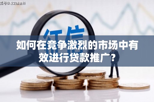 横县如何在竞争激烈的市场中有效进行贷款推广？