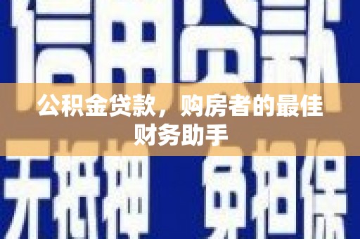 横县公积金贷款，购房者的最佳财务助手