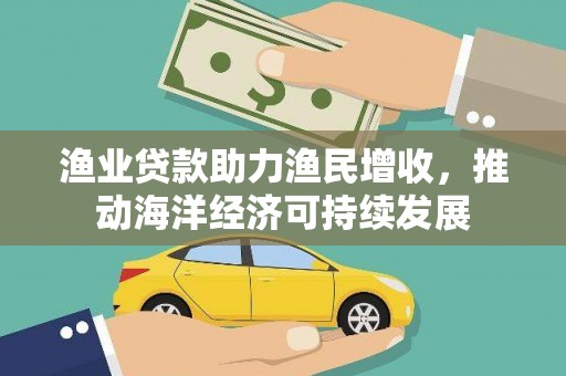 横县渔业贷款助力渔民增收，推动海洋经济可持续发展