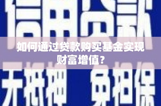 横县如何通过贷款购买基金实现财富增值？