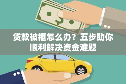 横县贷款被拒怎么办？五步助你顺利解决资金难题