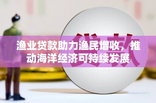 横县渔业贷款助力渔民增收，推动海洋经济可持续发展