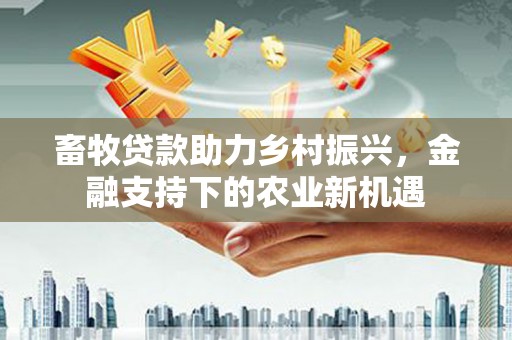 横县畜牧贷款助力乡村振兴，金融支持下的农业新机遇