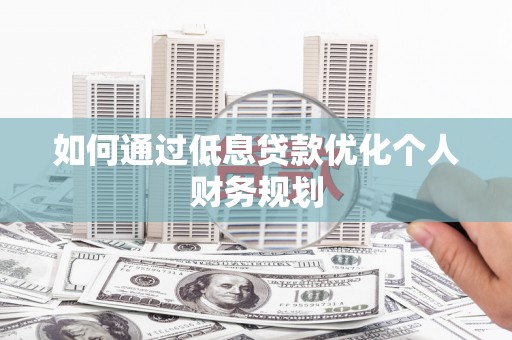 横县如何通过低息贷款优化个人财务规划