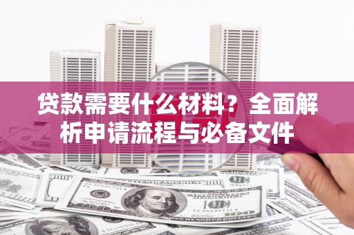 横县贷款需要什么材料？全面解析申请流程与必备文件