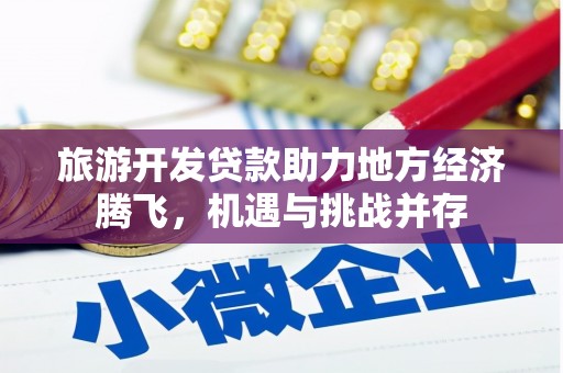 横县旅游开发贷款助力地方经济腾飞，机遇与挑战并存