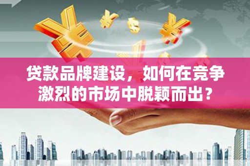 横县贷款品牌建设，如何在竞争激烈的市场中脱颖而出？