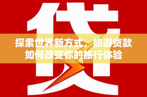 横县探索世界新方式，旅游贷款如何改变你的旅行体验