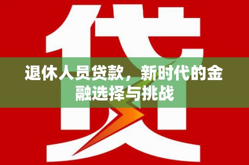 横县退休人员贷款，新时代的金融选择与挑战