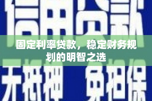 横县固定利率贷款，稳定财务规划的明智之选