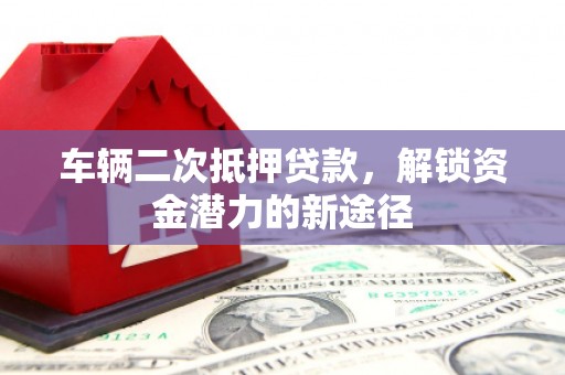 横县车辆二次抵押贷款，解锁资金潜力的新途径