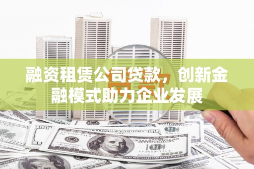 横县融资租赁公司贷款，创新金融模式助力企业发展