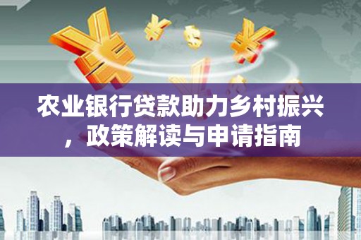 横县农业银行贷款助力乡村振兴，政策解读与申请指南