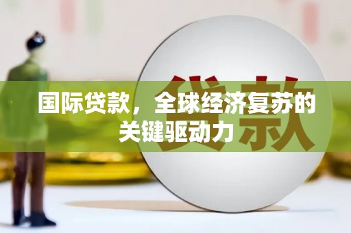 横县国际贷款，全球经济复苏的关键驱动力