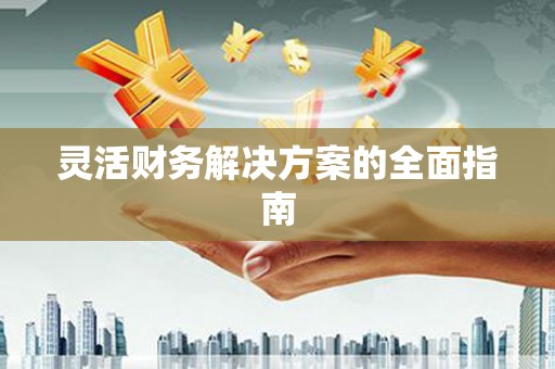 横县灵活财务解决方案的全面指南