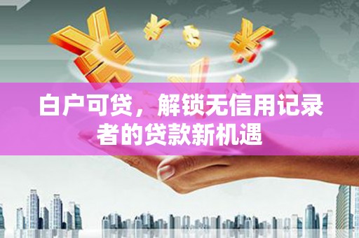 横县白户可贷，解锁无信用记录者的贷款新机遇