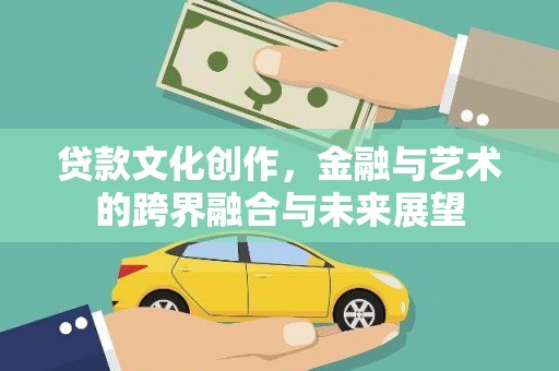 横县贷款文化创作，金融与艺术的跨界融合与未来展望