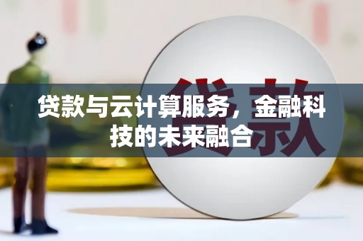 横县贷款与云计算服务，金融科技的未来融合