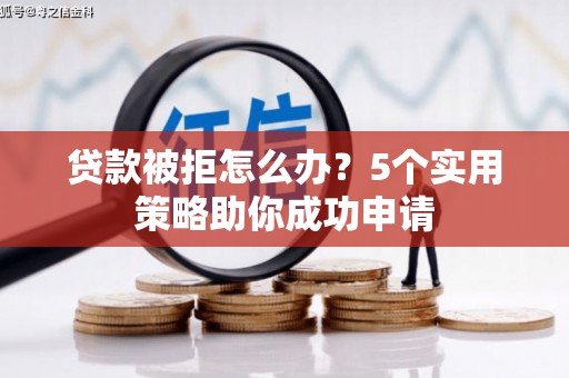 横县贷款被拒怎么办？5个实用策略助你成功申请
