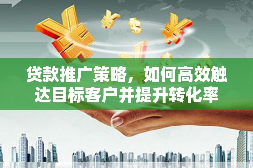 横县贷款推广策略，如何高效触达目标客户并提升转化率