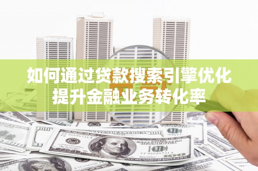 横县如何通过贷款搜索引擎优化提升金融业务转化率