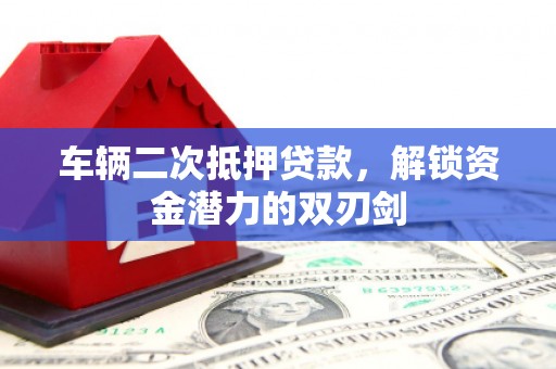 横县车辆二次抵押贷款，解锁资金潜力的双刃剑