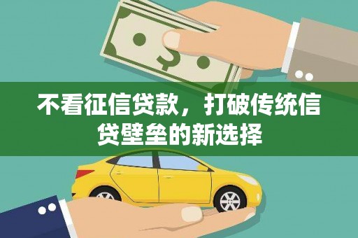 横县不看征信贷款，打破传统信贷壁垒的新选择