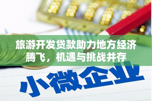 横县旅游开发贷款助力地方经济腾飞，机遇与挑战并存